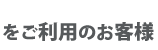 をご利用のお客様