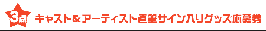 3点：キャスト＆アーティスト直筆サイン入りグッズ応募券