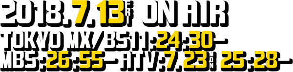 2018.7.13[FRI]ON AIR TOKYO MX/BS11:7/13[FRI]24:30- MBS:7/13[FRI]26:55- ATV:7.23[MON]25:28-