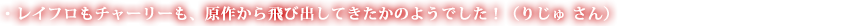 レイフロもチャーリーも、原作から飛び出してきたかのようでした！（りじゅ さん）